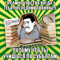 то самое чувство когда у тебя последний звонок 25 потому что ты учишься по субботам