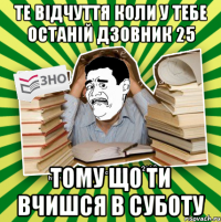 те відчуття коли у тебе останій дзовник 25 тому що ти вчишся в суботу