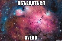 объедаться хуёво