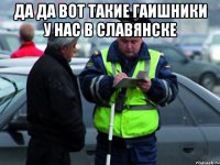 да да вот такие гаишники у нас в славянске 