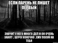 если парень не пишет первый значит у него много дел и он очень занят .. шучу конечно , ему похуй на тебя