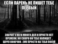 если парень не пишет тебе первый значит у него много дел и просто нет времени, но скоро он тебе напишет .. шучу конечно , ему просто на тебя похуй