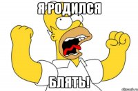 я родился блять!