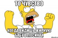 то чувство когда видишь жирную бабу в лосинах