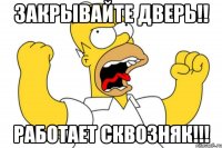 закрывайте дверь!! работает сквозняк!!!