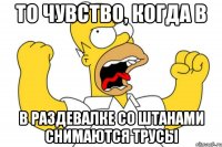 то чувство, когда в в раздевалке со штанами снимаются трусы