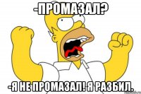 -промазал? -я не промазал! я разбил.