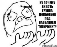 НУ почему ВК есть группа долбоебов под названием "Мемчики"?