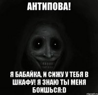 антипова! я бабайка, и сижу у тебя в шкафу! я знаю ты меня боишься:d