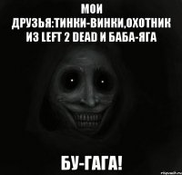 мои друзья:тинки-винки,охотник из left 2 dead и баба-яга бу-гага!