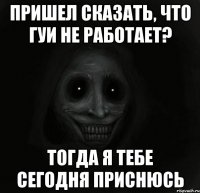 пришел сказать, что гуи не работает? тогда я тебе сегодня приснюсь