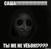 саша!!! ты же не уёбок!???