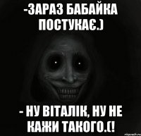 -зараз бабайка постукає.) - ну віталік, ну не кажи такого.(!