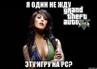 я один не жду эту игру на pc?