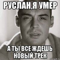 руслан,я умер а ты все ждешь новый трек