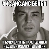 айс,айс,айс бейби я буду варить на следущей неделе руслану пельмени