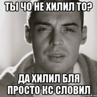 ты чо не хилил то? да хилил бля просто кс словил