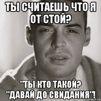 ты считаешь что я от стой? "ты кто такой? "давай до свидания"!