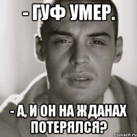 - гуф умер. - а, и он на жданах потерялся?