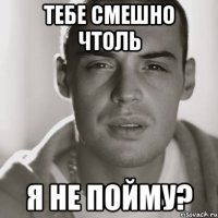 тебе смешно чтоль я не пойму?