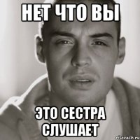 нет что вы это сестра слушает