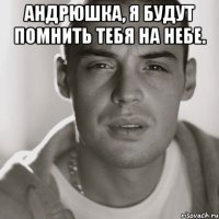 андрюшка, я будут помнить тебя на небе. 