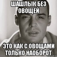 шашлык без овощей это как с овощами только наоборот