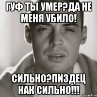 гуф ты умер?да не меня убило! сильно?пиздец как сильно!!!