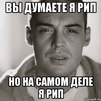 вы думаете я рип но на самом деле я рип