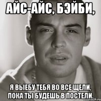 айс-айс, бэйби, я выебу тебя во все щели, пока ты будешь в постели.