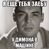 я еще тебя заебу у димона в машине