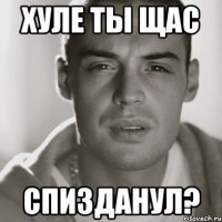 хуле ты щас спизданул?