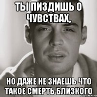 ты пиздишь о чувствах, но даже не знаешь что такое смерть близкого