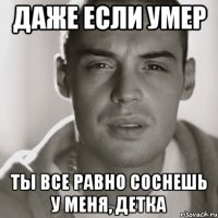 даже если умер ты все равно соснешь у меня, детка