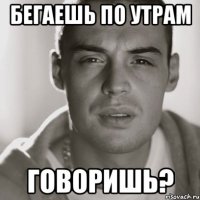 бегаешь по утрам говоришь?