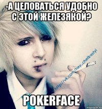 -а целоваться удобно с этой железякой? pokerface