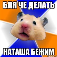 бля че делать наташа бежим