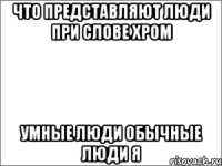 что представляют люди при слове хром умные люди обычные люди я