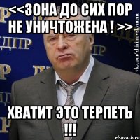 <<зона до сих пор не уничтожена ! >> хватит это терпеть !!!