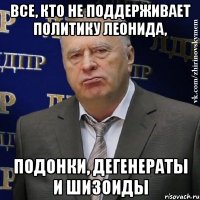 все, кто не поддерживает политику леонида, подонки, дегенераты и шизоиды