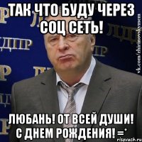 так что буду через соц сеть! любань! от всей души! с днем рождения! =*