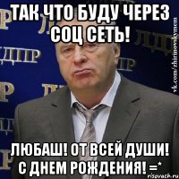 так что буду через соц сеть! любаш! от всей души! с днем рождения! =*