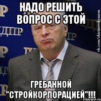 надо решить вопрос с этой гребанной "стройкорпорацией"!!!