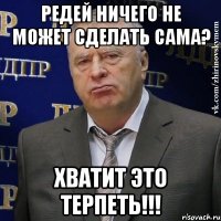 редей ничего не может сделать сама? хватит это терпеть!!!