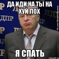 да иди на ты на хуй лох я спать