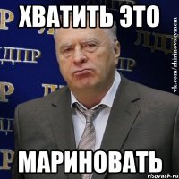 хватить это мариновать