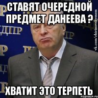 ставят очередной предмет данеева ? хватит это терпеть