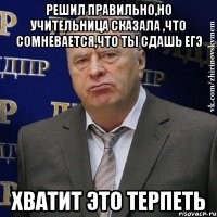 решил правильно,но учительница сказала ,что сомневается,что ты сдашь егэ хватит это терпеть