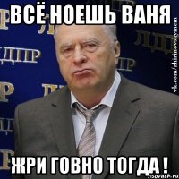 всё ноешь ваня жри говно тогда !