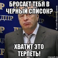 бросает тебя в черный список? хватит это терпеть!